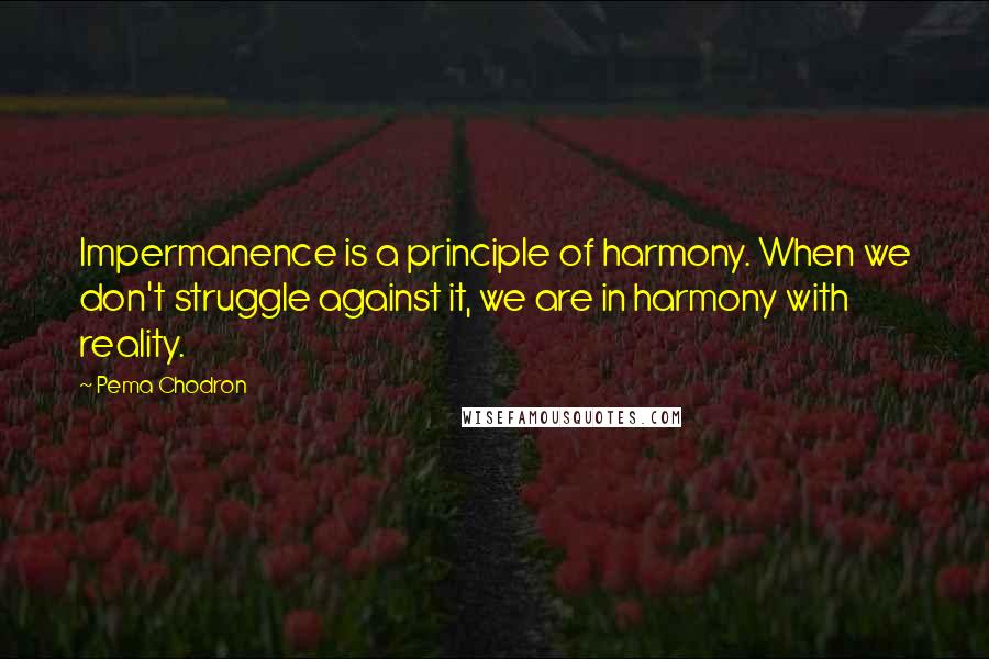 Pema Chodron Quotes: Impermanence is a principle of harmony. When we don't struggle against it, we are in harmony with reality.