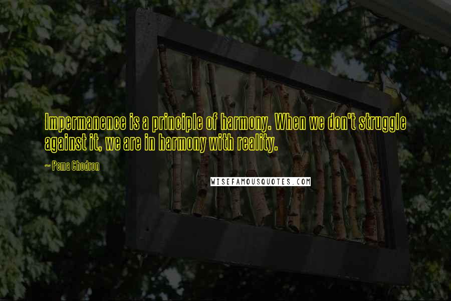 Pema Chodron Quotes: Impermanence is a principle of harmony. When we don't struggle against it, we are in harmony with reality.
