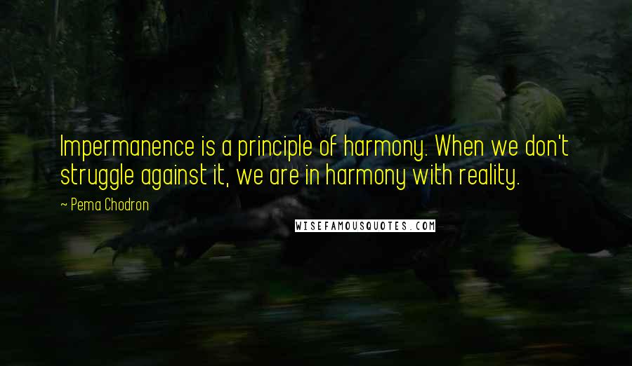 Pema Chodron Quotes: Impermanence is a principle of harmony. When we don't struggle against it, we are in harmony with reality.