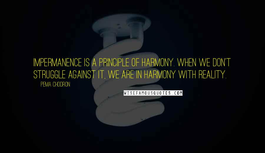 Pema Chodron Quotes: Impermanence is a principle of harmony. When we don't struggle against it, we are in harmony with reality.