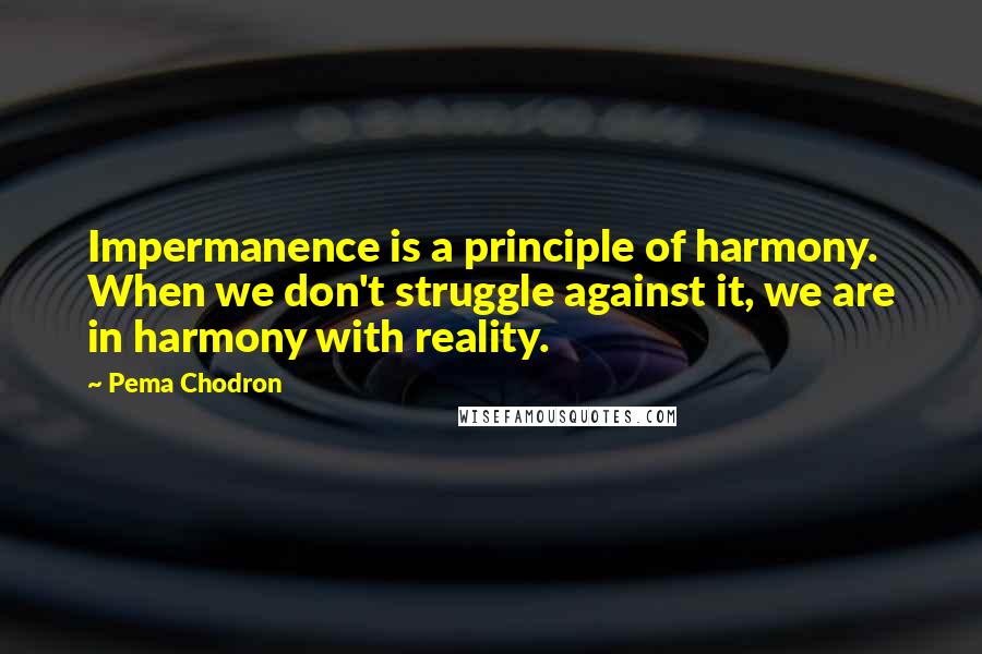 Pema Chodron Quotes: Impermanence is a principle of harmony. When we don't struggle against it, we are in harmony with reality.