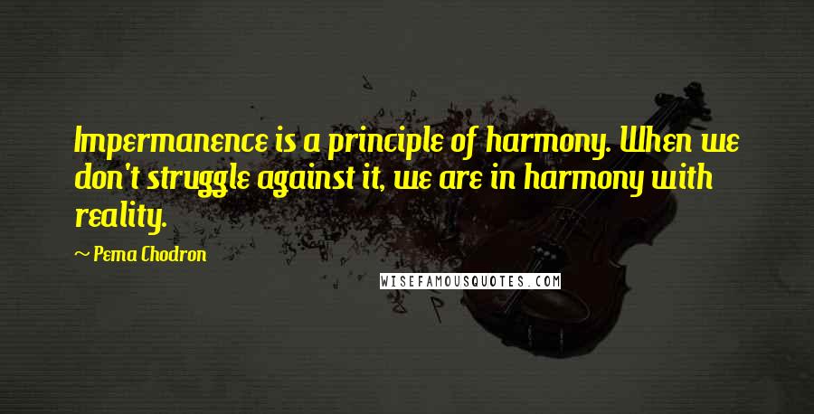 Pema Chodron Quotes: Impermanence is a principle of harmony. When we don't struggle against it, we are in harmony with reality.
