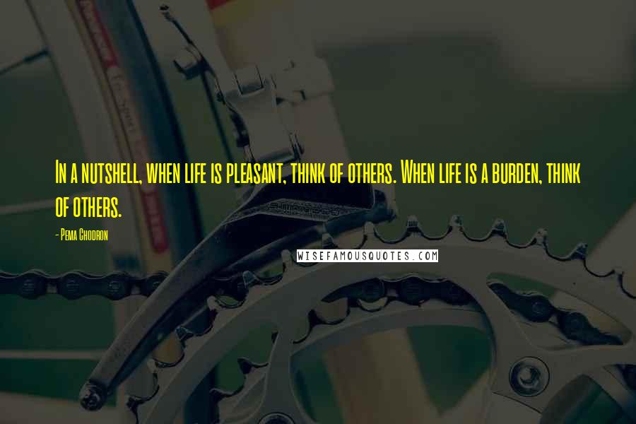 Pema Chodron Quotes: In a nutshell, when life is pleasant, think of others. When life is a burden, think of others.