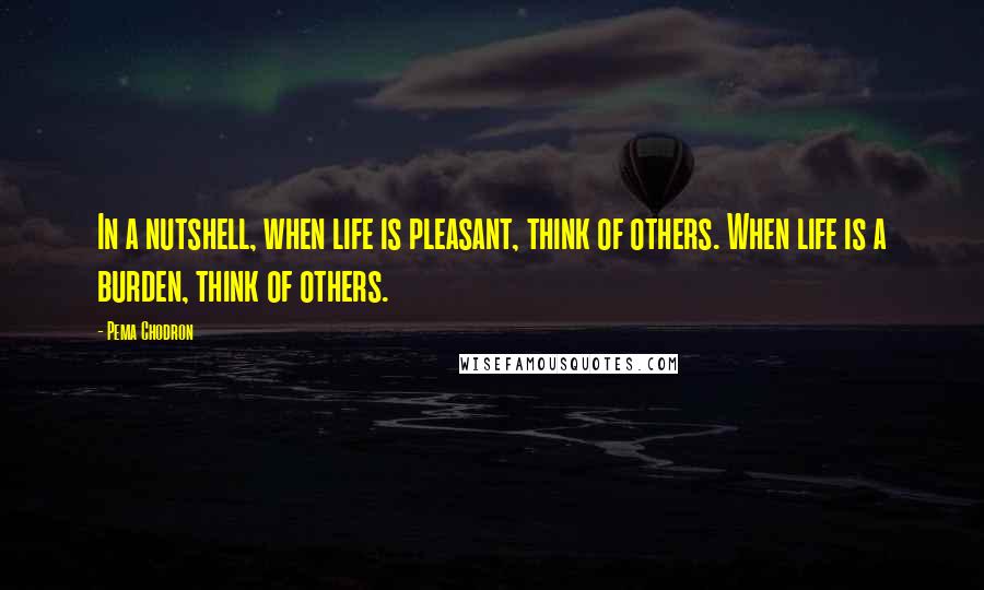 Pema Chodron Quotes: In a nutshell, when life is pleasant, think of others. When life is a burden, think of others.