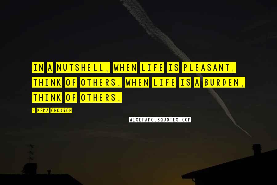 Pema Chodron Quotes: In a nutshell, when life is pleasant, think of others. When life is a burden, think of others.