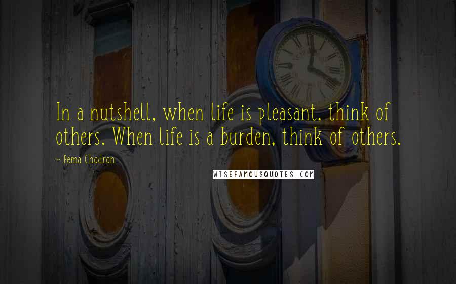 Pema Chodron Quotes: In a nutshell, when life is pleasant, think of others. When life is a burden, think of others.