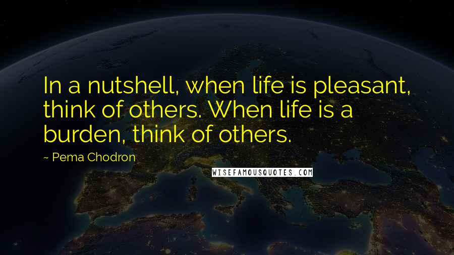 Pema Chodron Quotes: In a nutshell, when life is pleasant, think of others. When life is a burden, think of others.