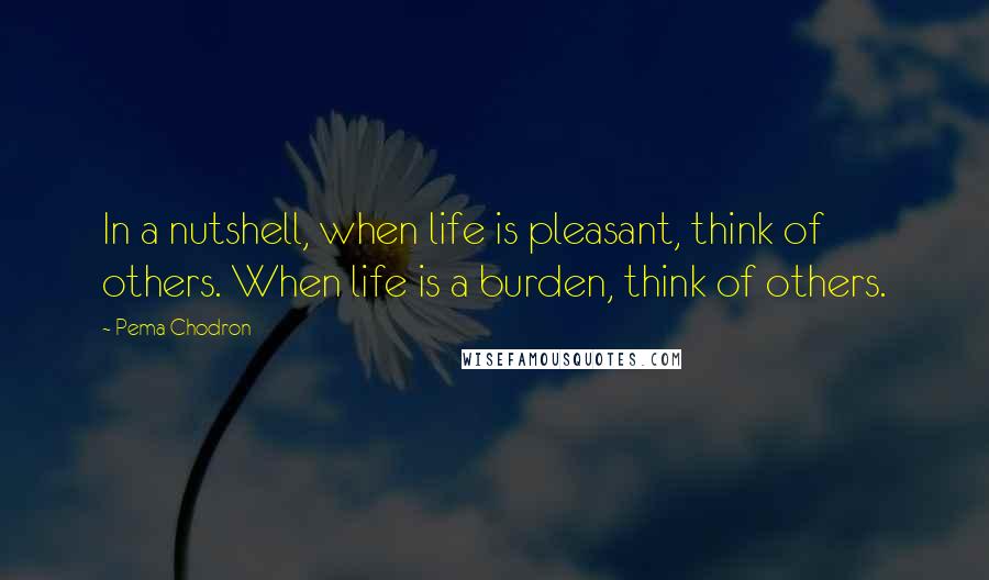 Pema Chodron Quotes: In a nutshell, when life is pleasant, think of others. When life is a burden, think of others.
