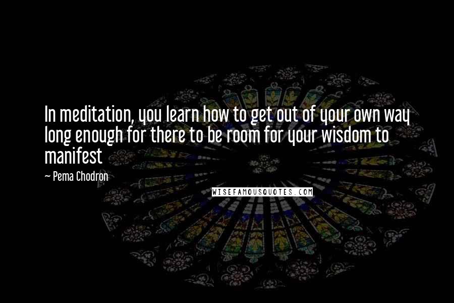 Pema Chodron Quotes: In meditation, you learn how to get out of your own way long enough for there to be room for your wisdom to manifest