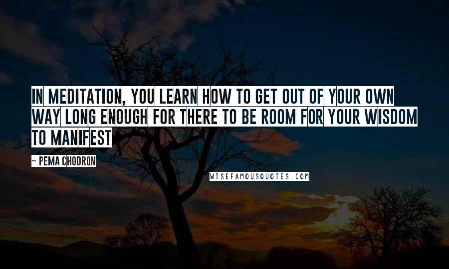 Pema Chodron Quotes: In meditation, you learn how to get out of your own way long enough for there to be room for your wisdom to manifest