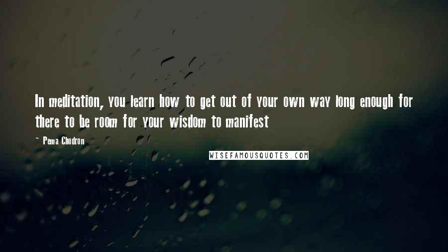 Pema Chodron Quotes: In meditation, you learn how to get out of your own way long enough for there to be room for your wisdom to manifest