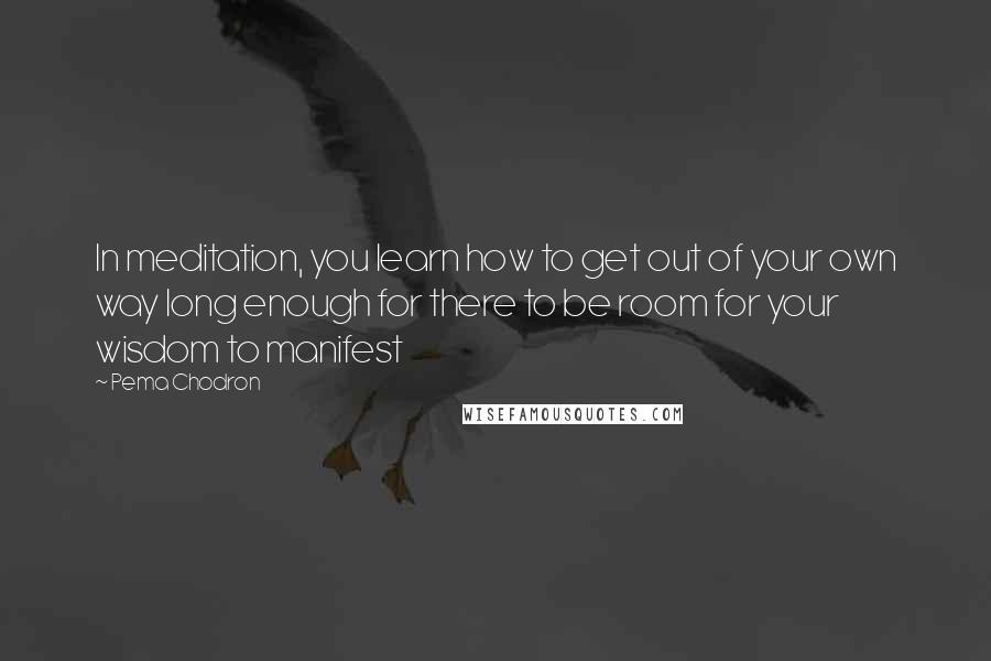 Pema Chodron Quotes: In meditation, you learn how to get out of your own way long enough for there to be room for your wisdom to manifest