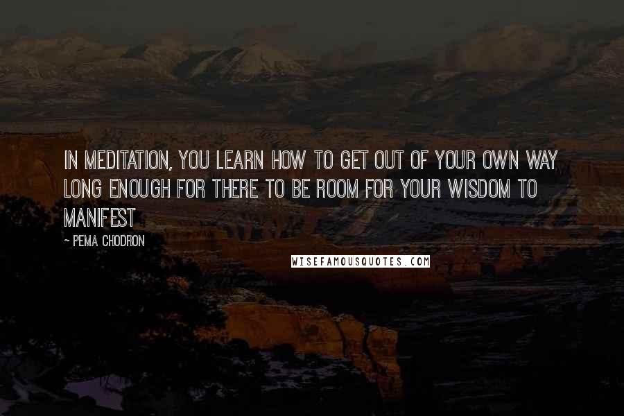 Pema Chodron Quotes: In meditation, you learn how to get out of your own way long enough for there to be room for your wisdom to manifest