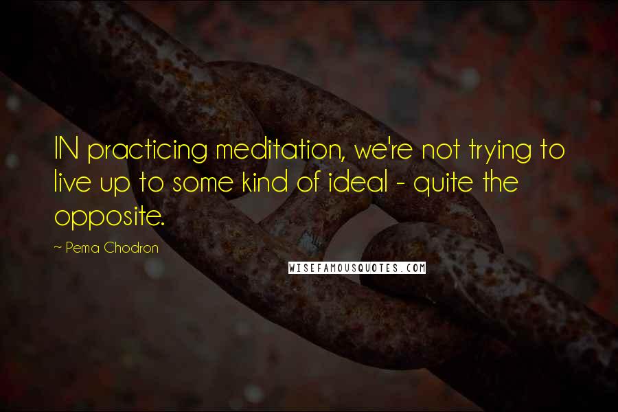 Pema Chodron Quotes: IN practicing meditation, we're not trying to live up to some kind of ideal - quite the opposite.