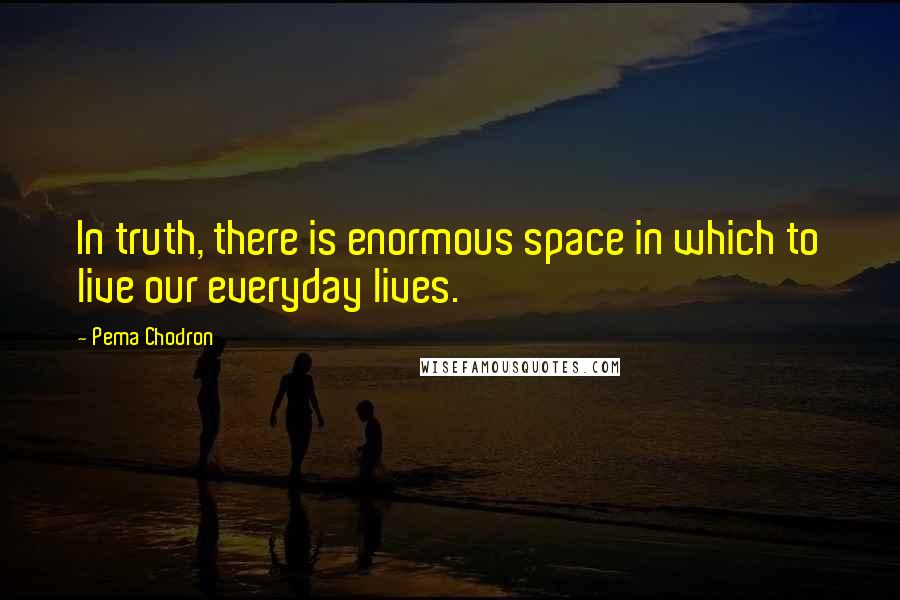 Pema Chodron Quotes: In truth, there is enormous space in which to live our everyday lives.