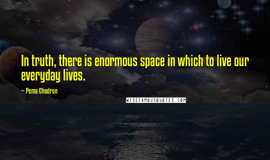 Pema Chodron Quotes: In truth, there is enormous space in which to live our everyday lives.
