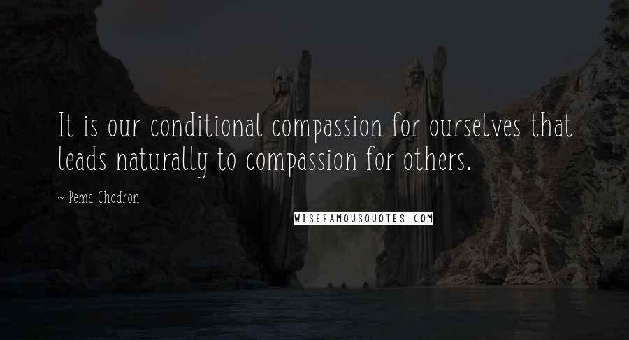 Pema Chodron Quotes: It is our conditional compassion for ourselves that leads naturally to compassion for others.