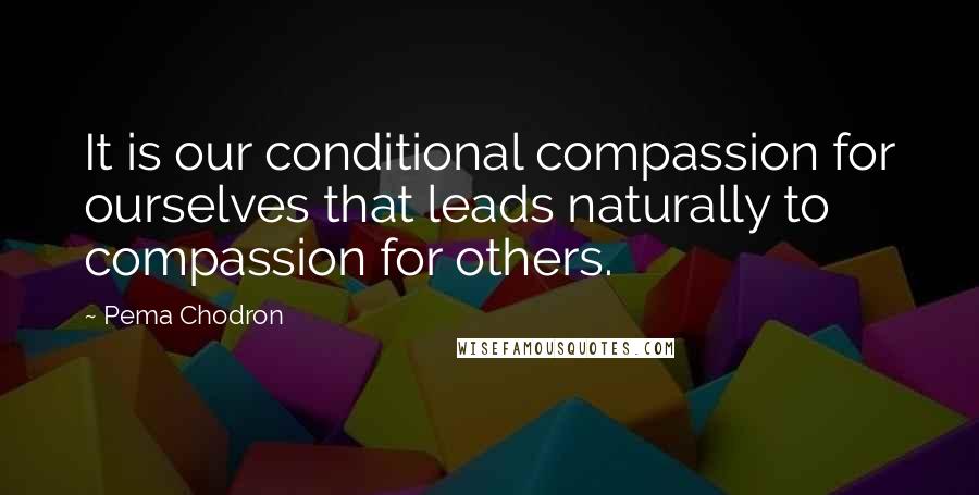 Pema Chodron Quotes: It is our conditional compassion for ourselves that leads naturally to compassion for others.