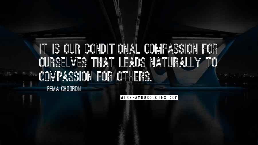 Pema Chodron Quotes: It is our conditional compassion for ourselves that leads naturally to compassion for others.