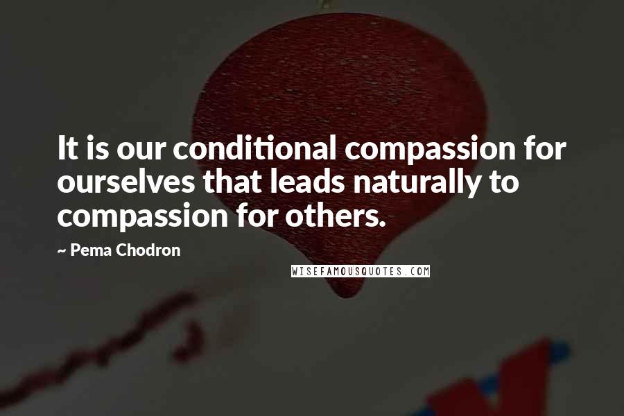 Pema Chodron Quotes: It is our conditional compassion for ourselves that leads naturally to compassion for others.