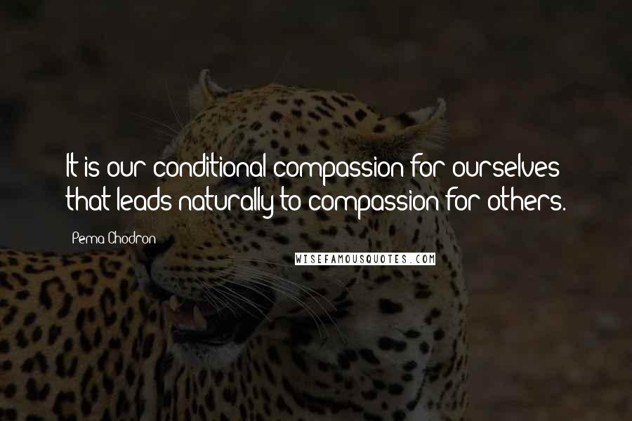 Pema Chodron Quotes: It is our conditional compassion for ourselves that leads naturally to compassion for others.