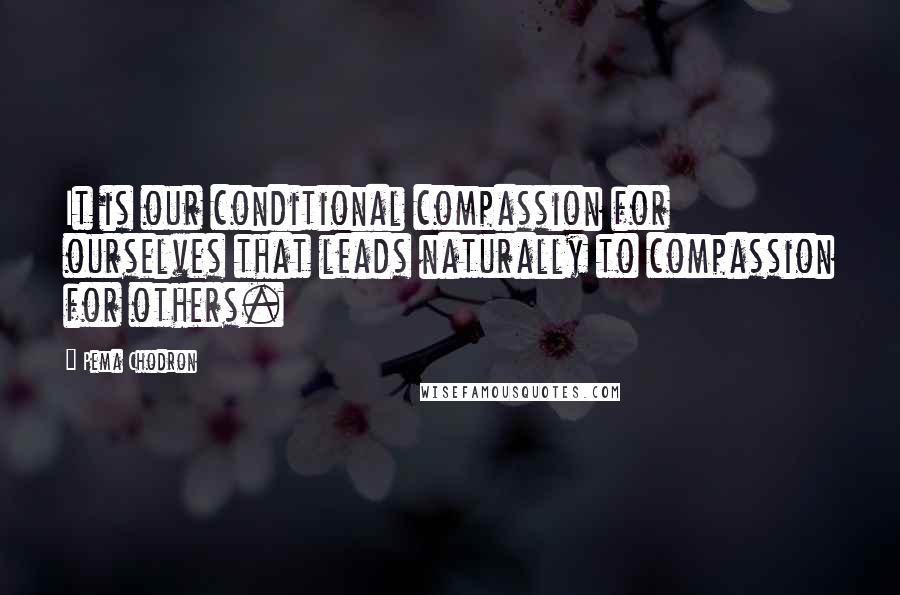 Pema Chodron Quotes: It is our conditional compassion for ourselves that leads naturally to compassion for others.