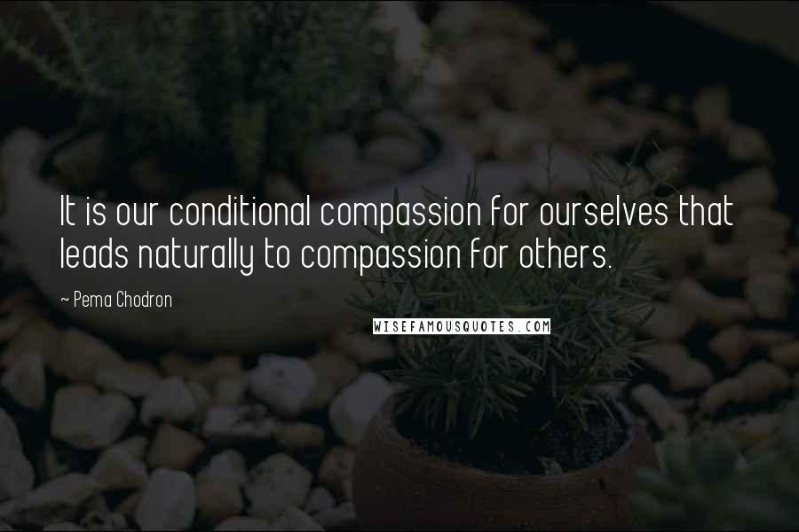 Pema Chodron Quotes: It is our conditional compassion for ourselves that leads naturally to compassion for others.