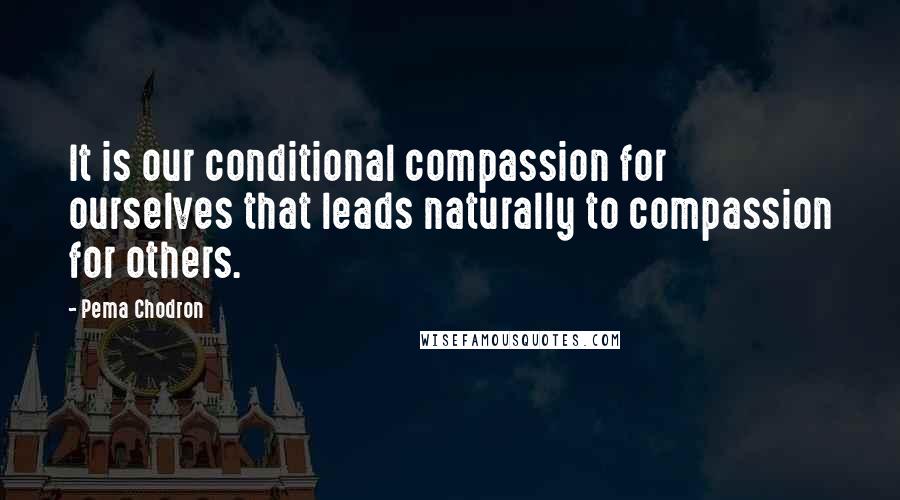 Pema Chodron Quotes: It is our conditional compassion for ourselves that leads naturally to compassion for others.