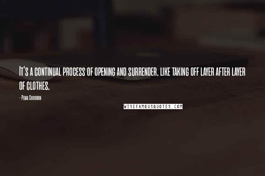 Pema Chodron Quotes: It's a continual process of opening and surrender, like taking off layer after layer of clothes,