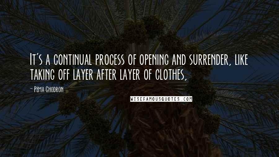 Pema Chodron Quotes: It's a continual process of opening and surrender, like taking off layer after layer of clothes,