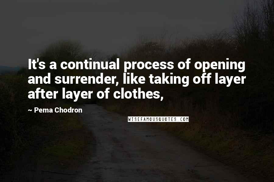 Pema Chodron Quotes: It's a continual process of opening and surrender, like taking off layer after layer of clothes,