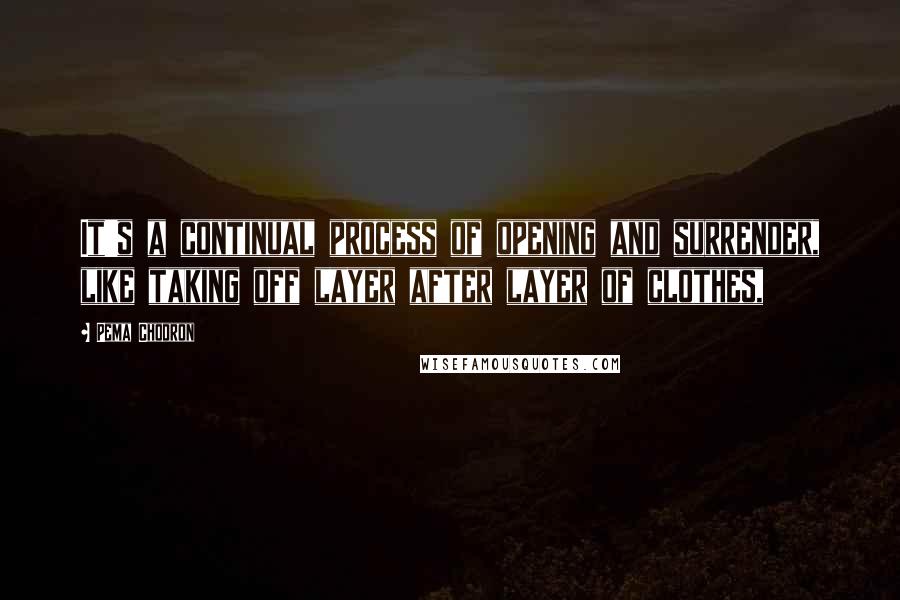 Pema Chodron Quotes: It's a continual process of opening and surrender, like taking off layer after layer of clothes,