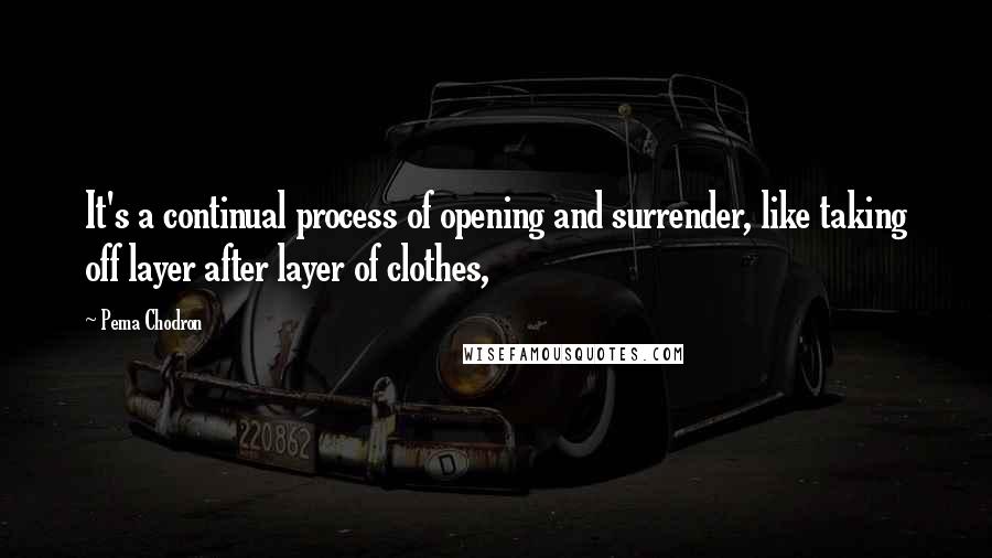 Pema Chodron Quotes: It's a continual process of opening and surrender, like taking off layer after layer of clothes,