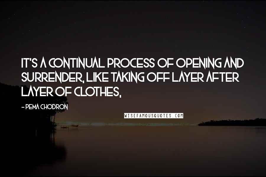 Pema Chodron Quotes: It's a continual process of opening and surrender, like taking off layer after layer of clothes,