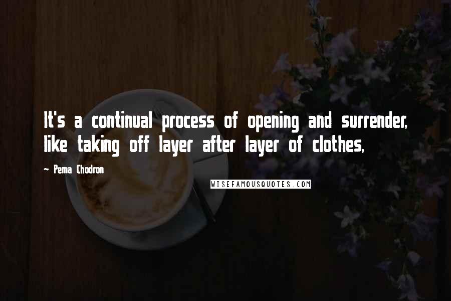 Pema Chodron Quotes: It's a continual process of opening and surrender, like taking off layer after layer of clothes,