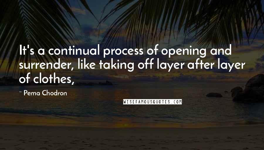 Pema Chodron Quotes: It's a continual process of opening and surrender, like taking off layer after layer of clothes,