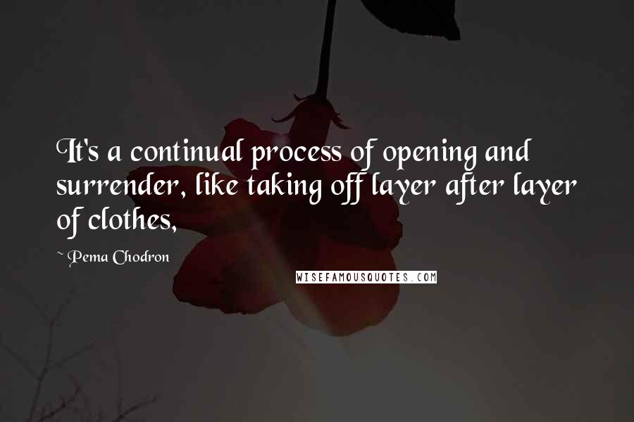 Pema Chodron Quotes: It's a continual process of opening and surrender, like taking off layer after layer of clothes,