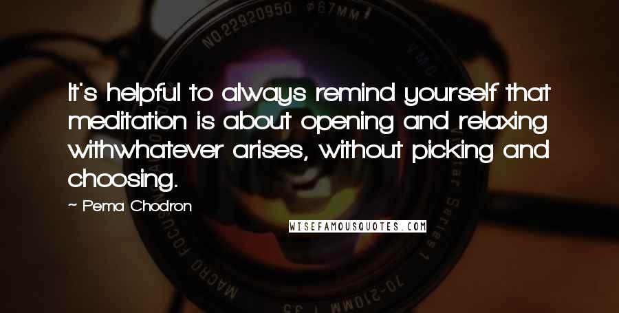 Pema Chodron Quotes: It's helpful to always remind yourself that meditation is about opening and relaxing withwhatever arises, without picking and choosing.