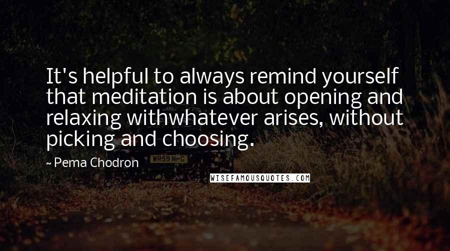 Pema Chodron Quotes: It's helpful to always remind yourself that meditation is about opening and relaxing withwhatever arises, without picking and choosing.