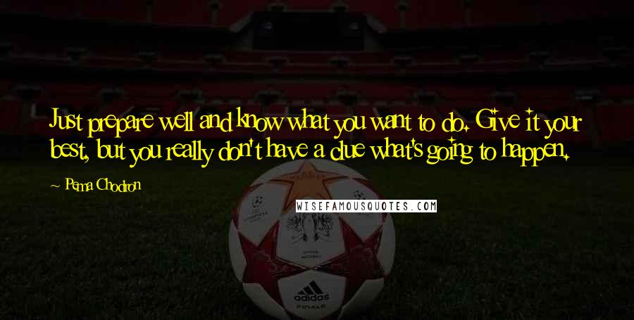 Pema Chodron Quotes: Just prepare well and know what you want to do. Give it your best, but you really don't have a clue what's going to happen.