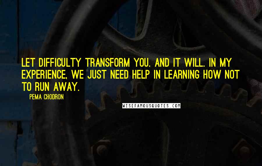 Pema Chodron Quotes: Let difficulty transform you. And it will. In my experience, we just need help in learning how not to run away.