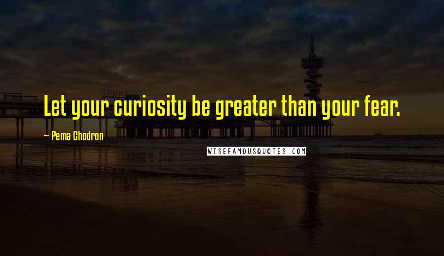 Pema Chodron Quotes: Let your curiosity be greater than your fear.