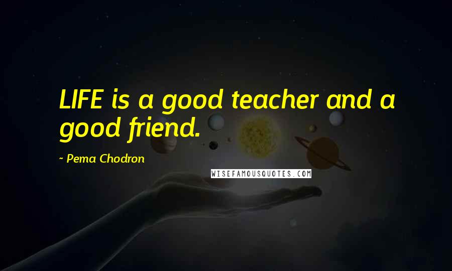 Pema Chodron Quotes: LIFE is a good teacher and a good friend.