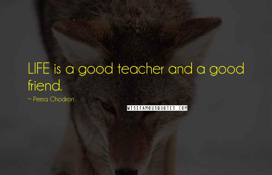 Pema Chodron Quotes: LIFE is a good teacher and a good friend.