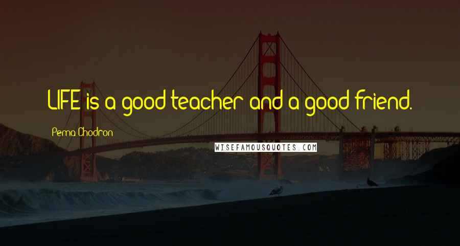 Pema Chodron Quotes: LIFE is a good teacher and a good friend.