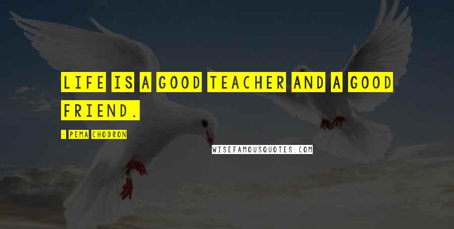 Pema Chodron Quotes: LIFE is a good teacher and a good friend.