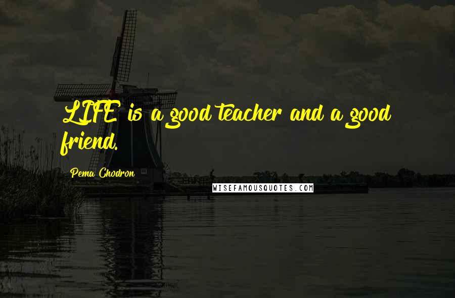 Pema Chodron Quotes: LIFE is a good teacher and a good friend.