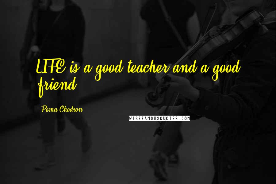 Pema Chodron Quotes: LIFE is a good teacher and a good friend.