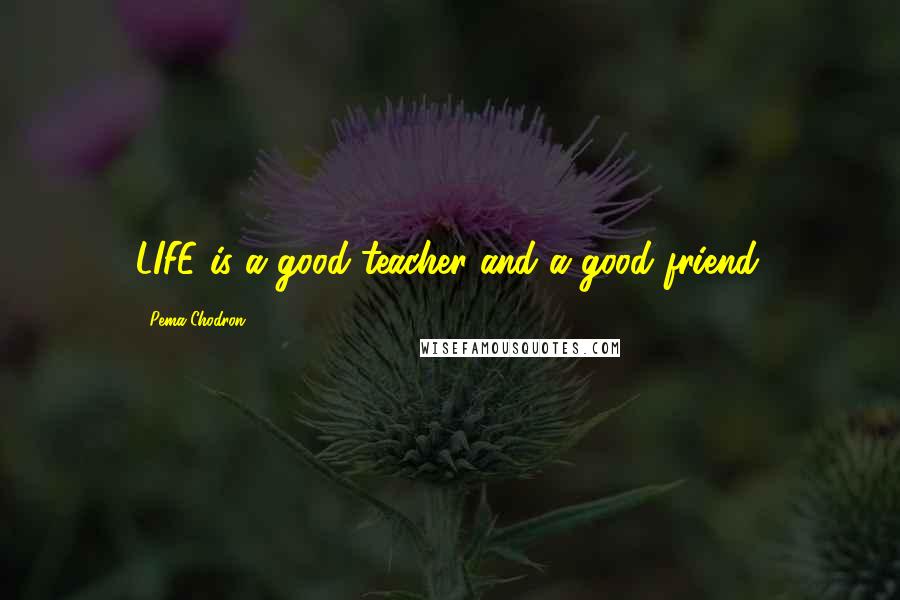 Pema Chodron Quotes: LIFE is a good teacher and a good friend.