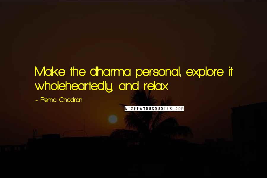 Pema Chodron Quotes: Make the dharma personal, explore it wholeheartedly, and relax.